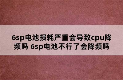 6sp电池损耗严重会导致cpu降频吗 6sp电池不行了会降频吗